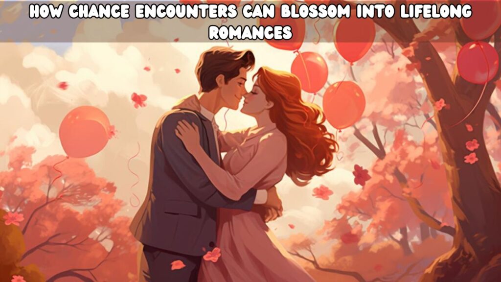 How Chance Encounters Can Blossom into Lifelong Romances