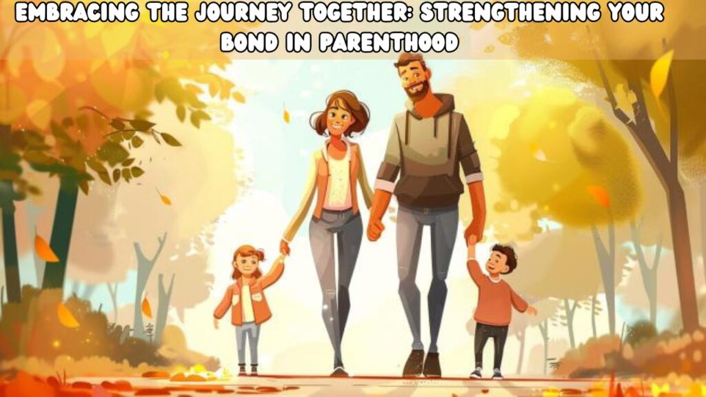 Embracing the Journey Together Strengthening Your Bond in Parenthood